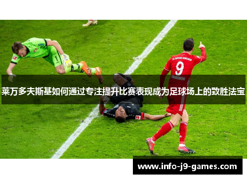 莱万多夫斯基如何通过专注提升比赛表现成为足球场上的致胜法宝