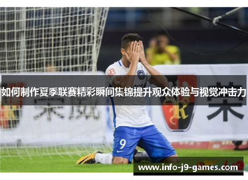 如何制作夏季联赛精彩瞬间集锦提升观众体验与视觉冲击力