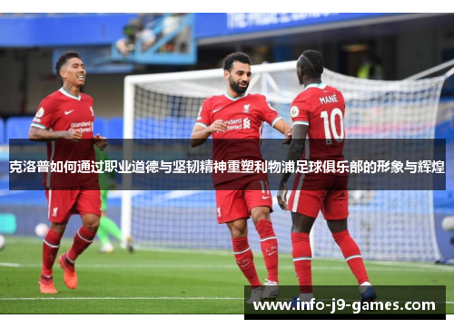 克洛普如何通过职业道德与坚韧精神重塑利物浦足球俱乐部的形象与辉煌