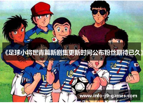 《足球小将世青篇新剧集更新时间公布粉丝期待已久》