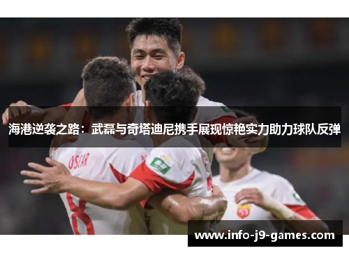 海港逆袭之路：武磊与奇塔迪尼携手展现惊艳实力助力球队反弹