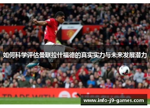 如何科学评估曼联拉什福德的真实实力与未来发展潜力