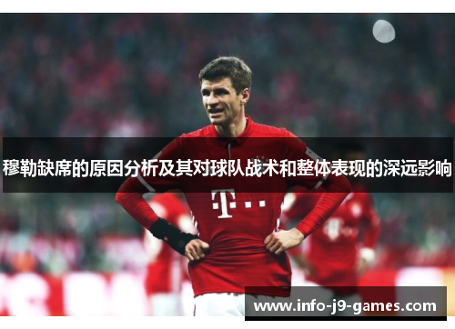 穆勒缺席的原因分析及其对球队战术和整体表现的深远影响