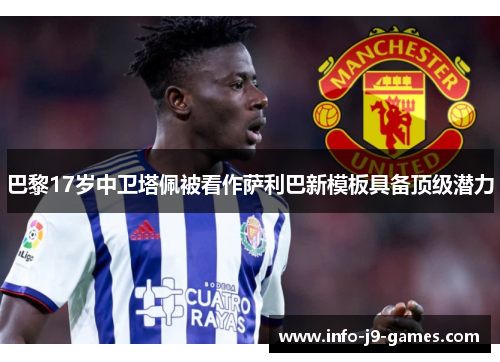 巴黎17岁中卫塔佩被看作萨利巴新模板具备顶级潜力