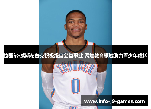 拉塞尔·威斯布鲁克积极投身公益事业 聚焦教育领域助力青少年成长