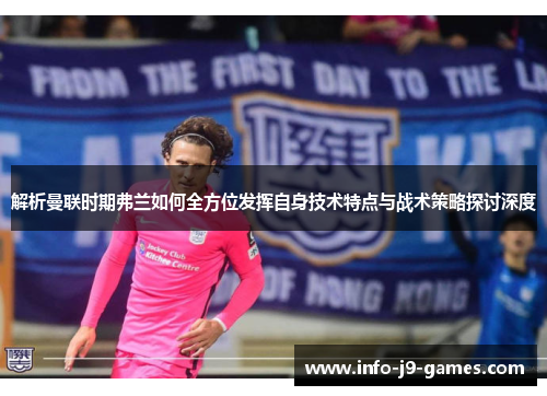 解析曼联时期弗兰如何全方位发挥自身技术特点与战术策略探讨深度