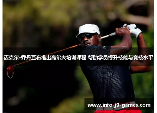 迈克尔·乔丹宣布推出高尔夫培训课程 帮助学员提升技能与竞技水平