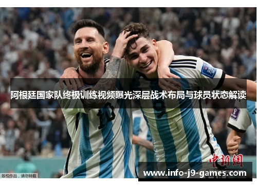 阿根廷国家队终极训练视频曝光深层战术布局与球员状态解读