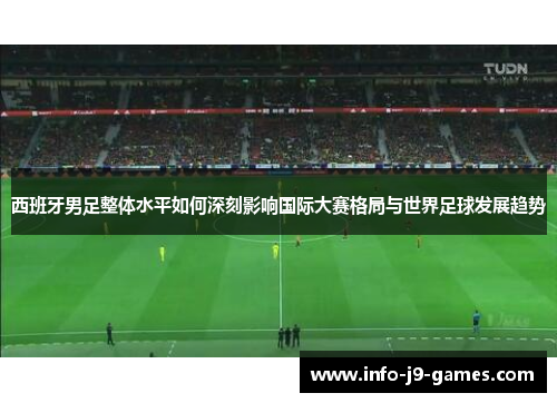 西班牙男足整体水平如何深刻影响国际大赛格局与世界足球发展趋势