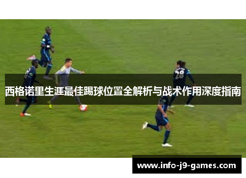 西格诺里生涯最佳踢球位置全解析与战术作用深度指南