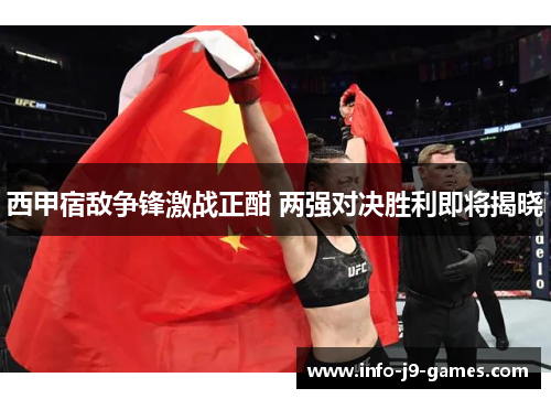 西甲宿敌争锋激战正酣 两强对决胜利即将揭晓