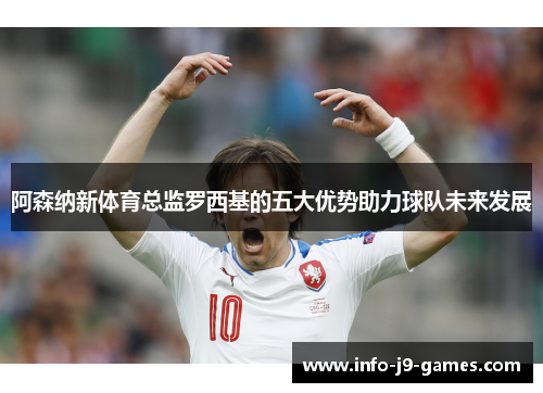 阿森纳新体育总监罗西基的五大优势助力球队未来发展