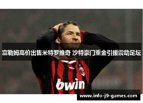 富勒姆高价出售米特罗维奇 沙特豪门重金引援震动足坛