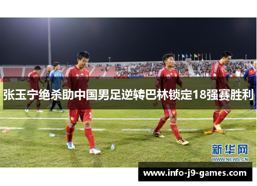 张玉宁绝杀助中国男足逆转巴林锁定18强赛胜利