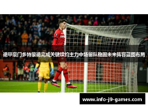 德甲豪门多特蒙德完成关键续约主力中场留队稳固未来阵容蓝图布局